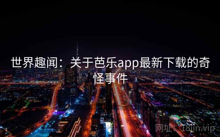 世界趣闻:关于芭乐app最新下载的奇怪事件 世界趣闻:关于芭乐app最新下载的奇怪事件