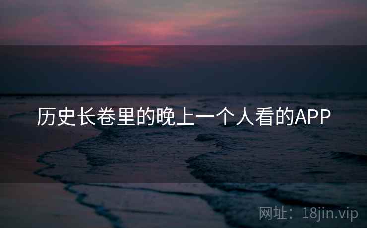 历史长卷里的晚上一个人看的APP 历史长卷里的晚上一个人看的APP