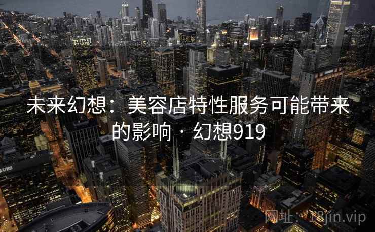 未来幻想：美容店特性服务可能带来的影响 · 幻想919