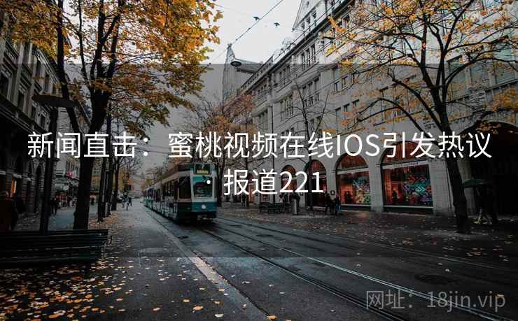 新闻直击:蜜桃视频在线IOS引发热议 · 报道221 新闻直击:蜜桃视频在线IOS引发热议 · 报道221