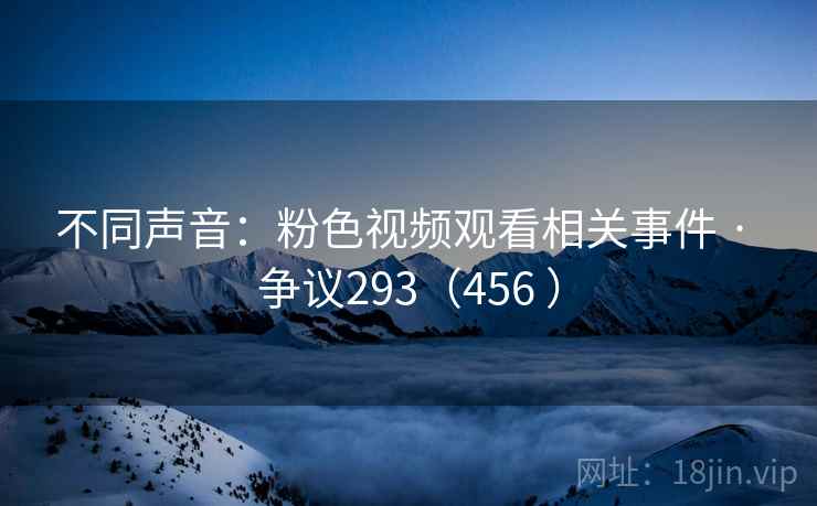 不同声音：粉色视频观看相关事件 · 争议293（456 ）