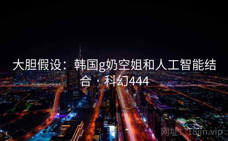 大胆假设：韩国g奶空姐和人工智能结合 · 科幻444