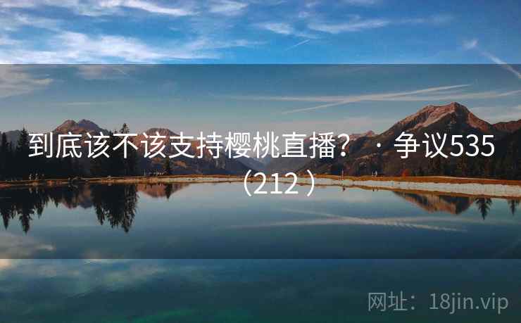 到底该不该支持樱桃直播？ · 争议535（212 ）