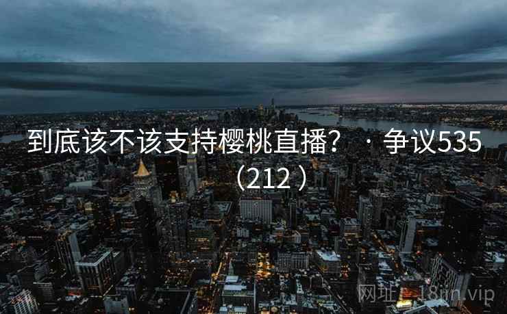 到底该不该支持樱桃直播？ · 争议535（212 ）