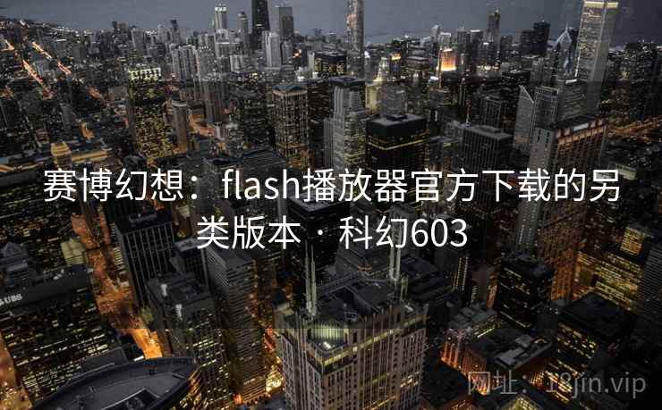 赛博幻想：flash播放器官方下载的另类版本 · 科幻603