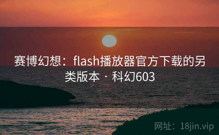 赛博幻想：flash播放器官方下载的另类版本 · 科幻603