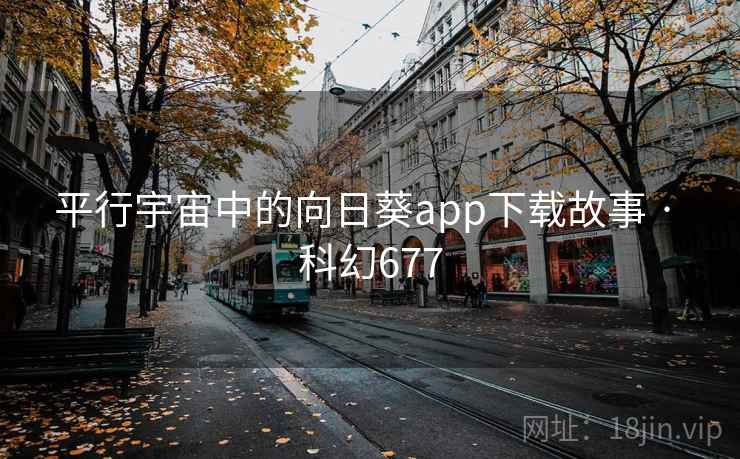 平行宇宙中的向日葵app下载故事 · 科幻677 平行宇宙中的向日葵app下载故事 · 科幻677