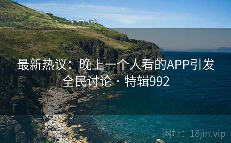 最新热议：晚上一个人看的APP引发全民讨论 · 特辑992