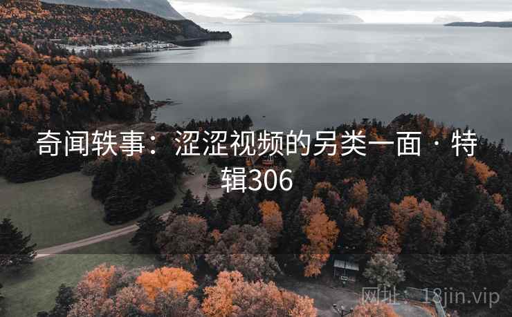 奇闻轶事:涩涩视频的另类一面 · 特辑306 奇闻轶事:涩涩视频的另类一面 · 特辑306