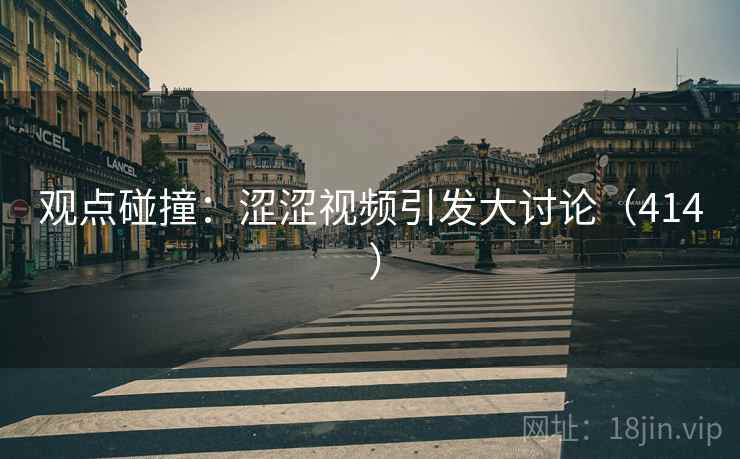 观点碰撞：涩涩视频引发大讨论（414 ）