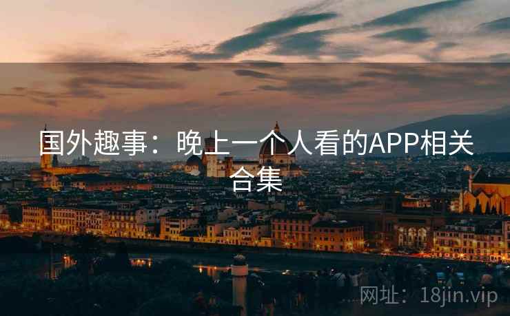 国外趣事:晚上一个人看的APP相关合集 国外趣事:晚上一个人看的APP相关合集