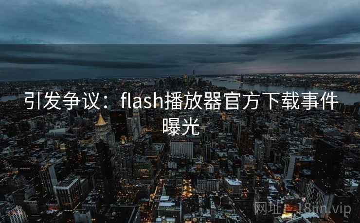 引发争议：flash播放器官方下载事件曝光