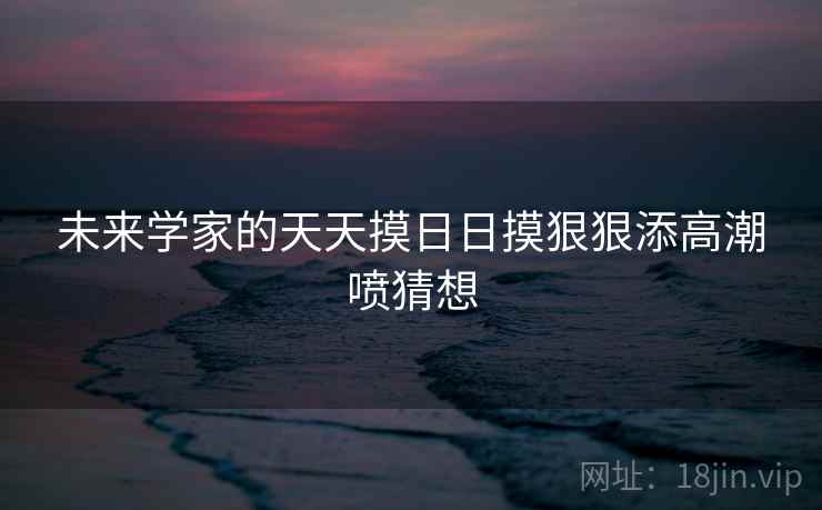 未来学家的天天摸日日摸狠狠添高潮喷猜想