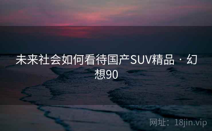 未来社会如何看待国产SUV精品 · 幻想90 未来社会如何看待国产SUV精品 · 幻想90