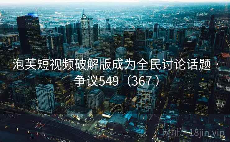 泡芙短视频破解版成为全民讨论话题 · 争议549（367 ）