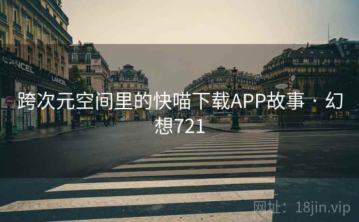 跨次元空间里的快喵下载APP故事 · 幻想721