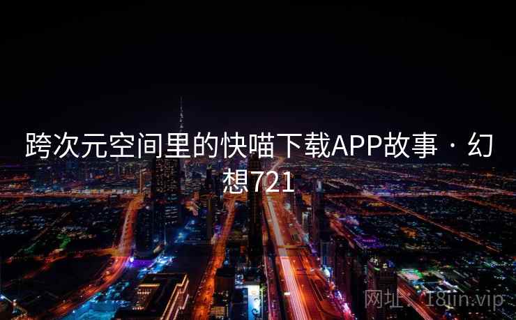 跨次元空间里的快喵下载APP故事 · 幻想721