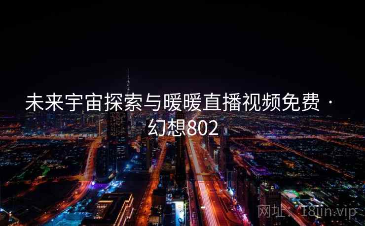 未来宇宙探索与暖暖直播视频免费 · 幻想802