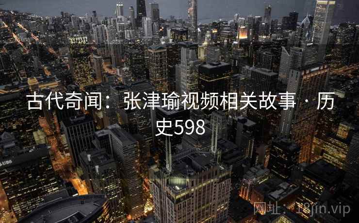 古代奇闻：张津瑜视频相关故事 · 历史598