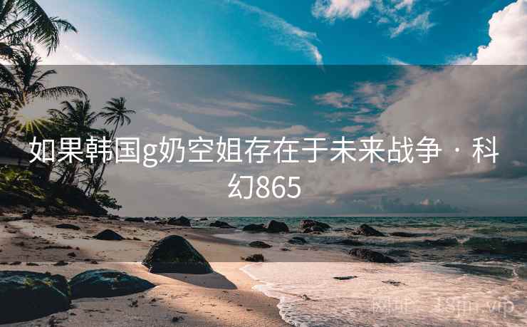 如果韩国g奶空姐存在于未来战争 · 科幻865