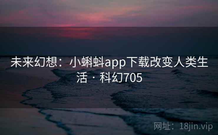 未来幻想：小蝌蚪app下载改变人类生活 · 科幻705