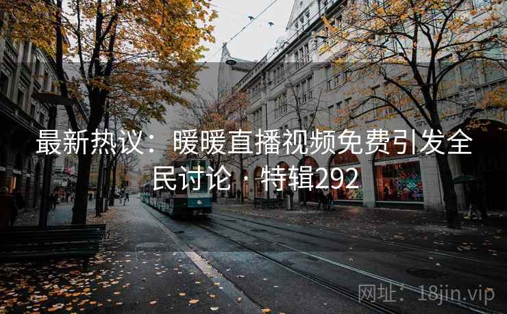 最新热议：暖暖直播视频免费引发全民讨论 · 特辑292