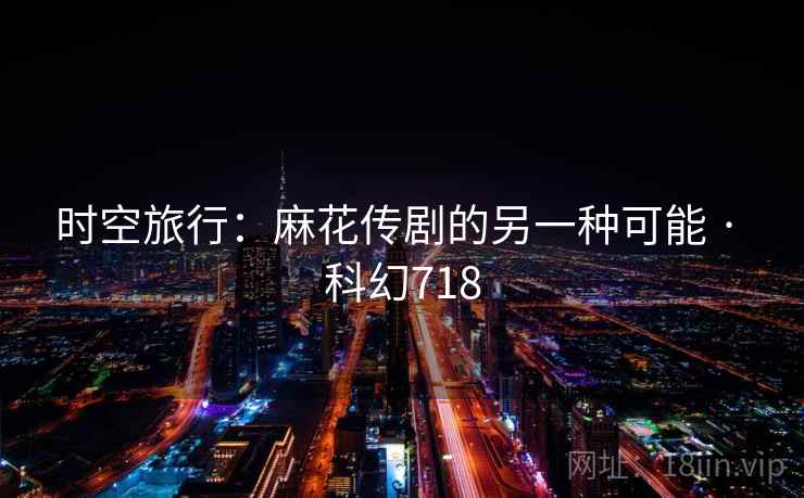 时空旅行：麻花传剧的另一种可能 · 科幻718