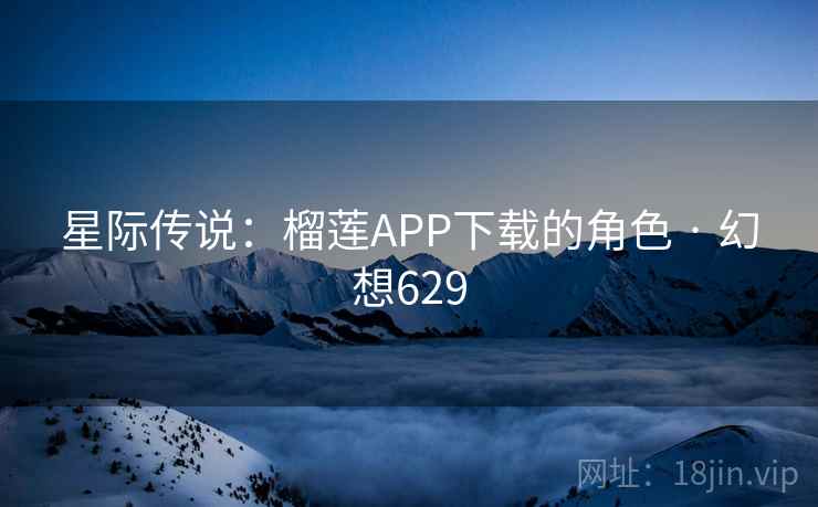 星际传说:榴莲APP下载的角色 · 幻想629 星际传说:榴莲APP下载的角色 · 幻想629