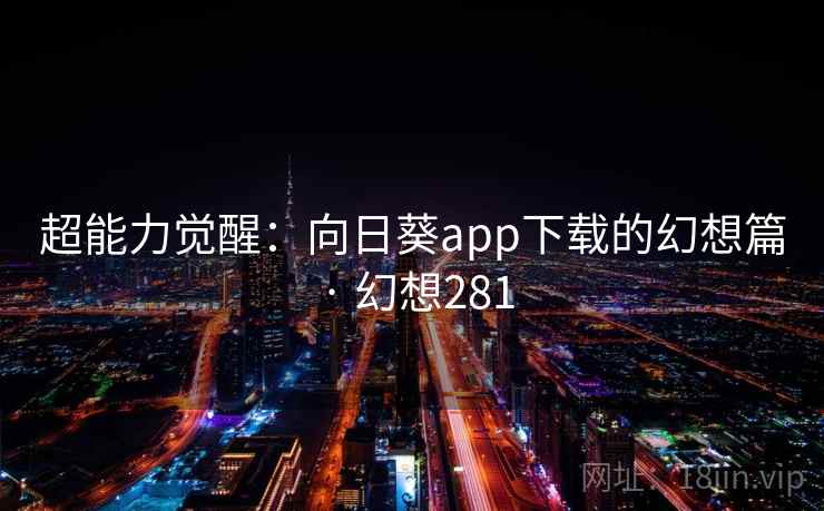 超能力觉醒:向日葵app下载的幻想篇 · 幻想281 超能力觉醒:向日葵app下载的幻想篇 · 幻想281