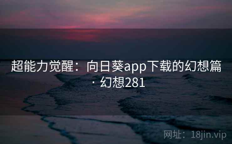 超能力觉醒:向日葵app下载的幻想篇 · 幻想281 超能力觉醒:向日葵app下载的幻想篇 · 幻想281