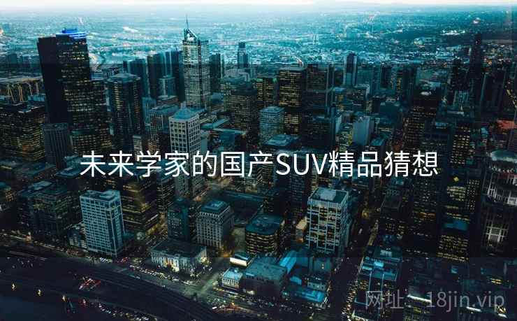 未来学家的国产SUV精品猜想 未来学家的国产SUV精品猜想