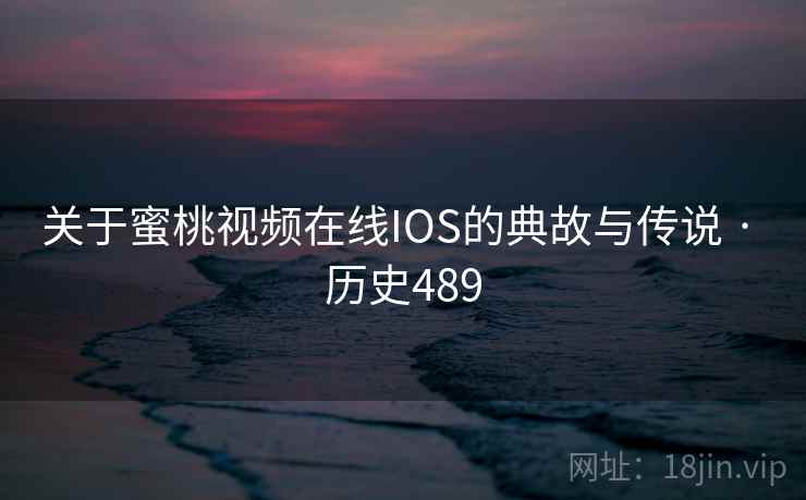 关于蜜桃视频在线IOS的典故与传说 · 历史489