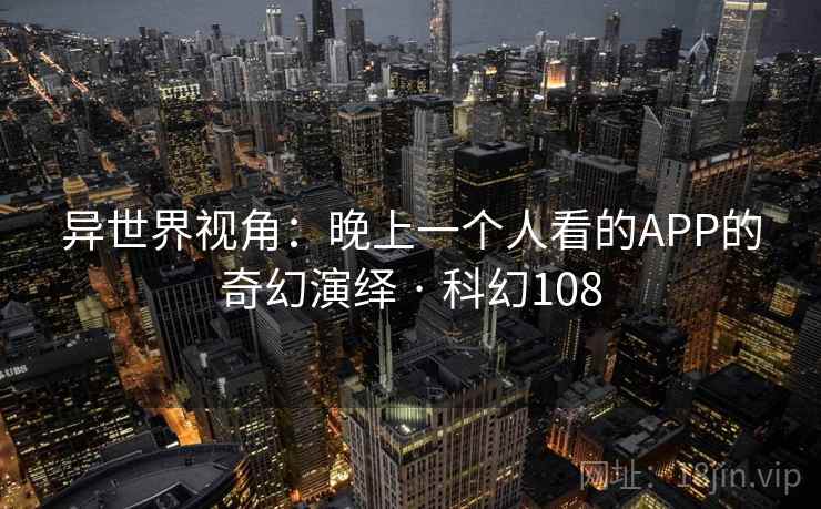 异世界视角：晚上一个人看的APP的奇幻演绎 · 科幻108