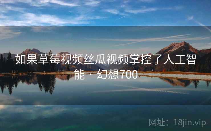 如果草莓视频丝瓜视频掌控了人工智能 · 幻想700