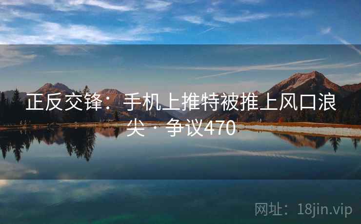 正反交锋：手机上推特被推上风口浪尖 · 争议470