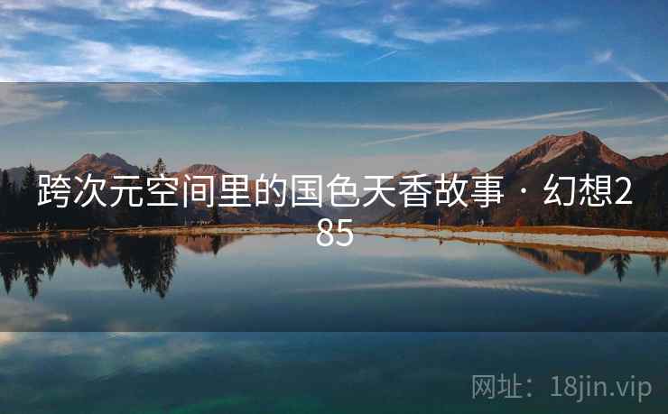 跨次元空间里的国色天香故事 · 幻想285 跨次元空间里的国色天香故事 · 幻想285