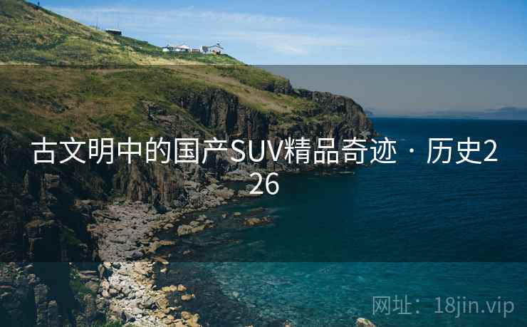 古文明中的国产SUV精品奇迹 · 历史226