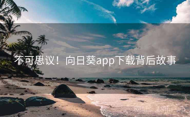 不可思议！向日葵app下载背后故事