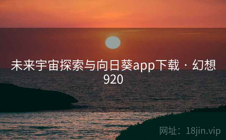 未来宇宙探索与向日葵app下载 · 幻想920 未来宇宙探索与向日葵app下载 · 幻想920