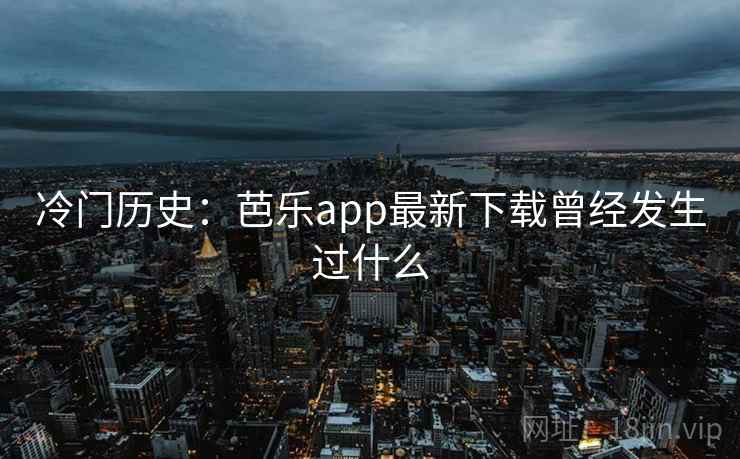 冷门历史：芭乐app最新下载曾经发生过什么