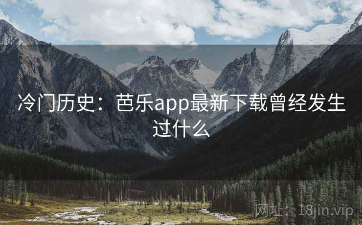 冷门历史:芭乐app最新下载曾经发生过什么 冷门历史:芭乐app最新下载曾经发生过什么