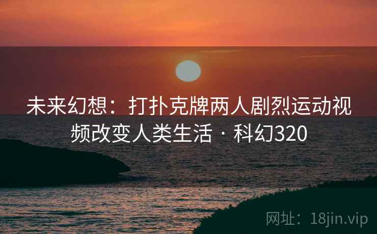 未来幻想:打扑克牌两人剧烈运动视频改变人类生活 · 科幻320 未来幻想:打扑克牌两人剧烈运动视频改变人类生活 · 科幻320