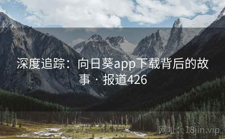 深度追踪：向日葵app下载背后的故事 · 报道426