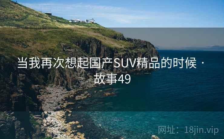 当我再次想起国产SUV精品的时候 · 故事49 当我再次想起国产SUV精品的时候 · 故事49